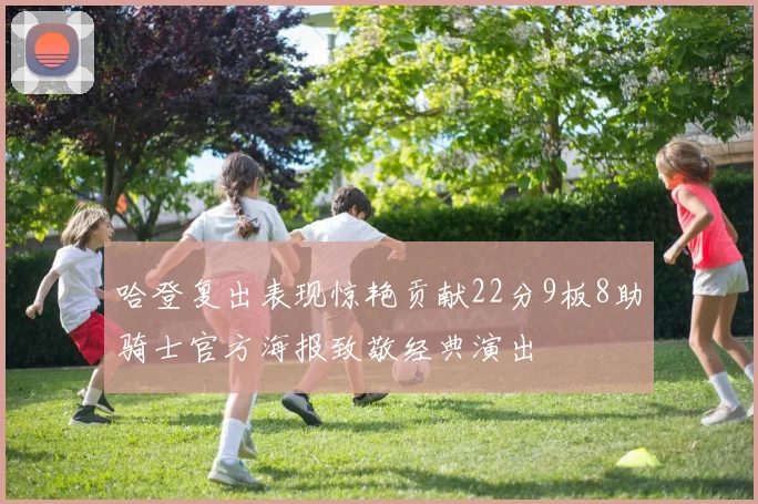 哈登复出表现惊艳贡献22分9板8助骑士官方海报致敬经典演出