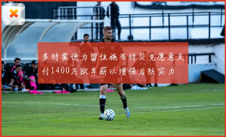 多特蒙德为留住施洛特贝克愿意支付1400万欧年薪以增强后防实力
