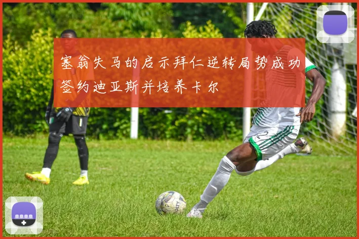 塞翁失马的启示拜仁逆转局势成功签约迪亚斯并培养卡尔
