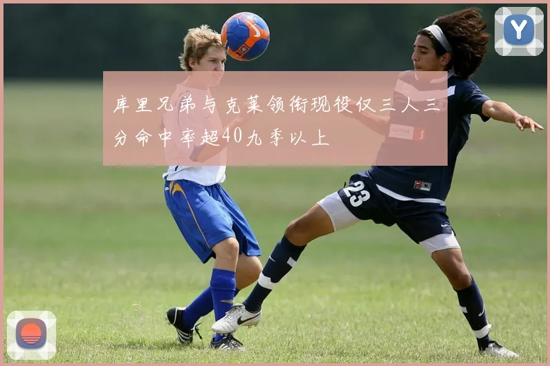 库里兄弟与克莱领衔现役仅三人三分命中率超40九季以上