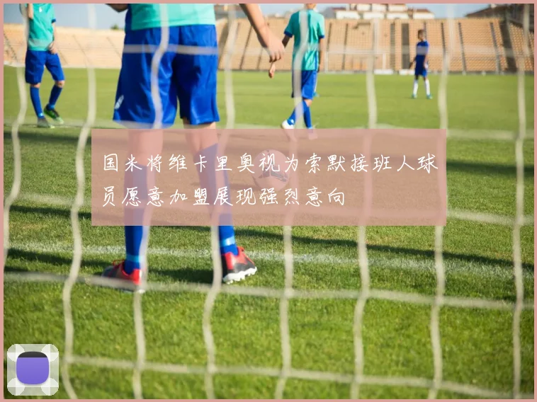 国米将维卡里奥视为索默接班人球员愿意加盟展现强烈意向