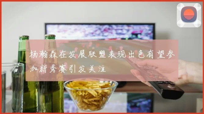 杨瀚森在发展联盟表现出色有望参加新秀赛引发关注