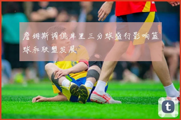 詹姆斯调侃库里三分球盛行影响篮球和联盟发展