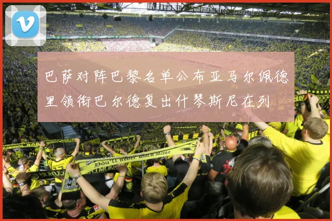 巴萨对阵巴黎名单公布亚马尔佩德里领衔巴尔德复出什琴斯尼在列