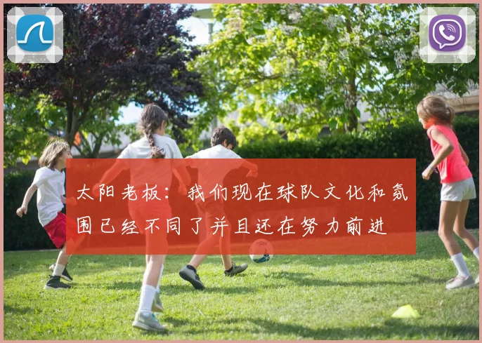 太阳老板：我们现在球队文化和氛围已经不同了并且还在努力前进