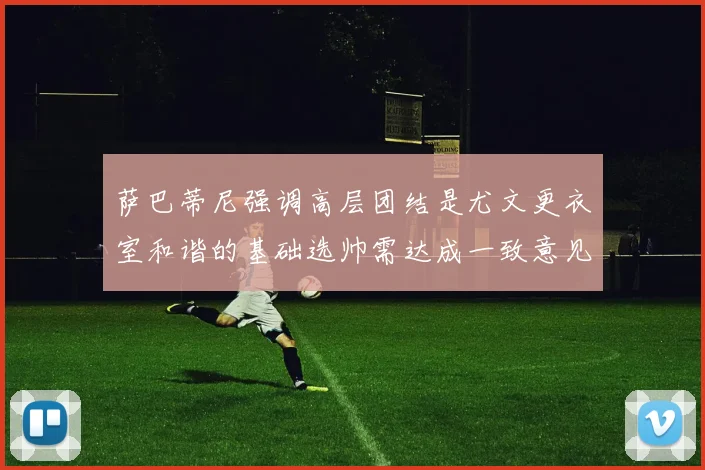 萨巴蒂尼强调高层团结是尤文更衣室和谐的基础选帅需达成一致意见