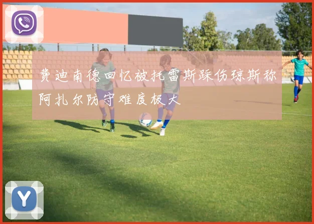 费迪南德回忆被托雷斯踩伤琼斯称阿扎尔防守难度极大