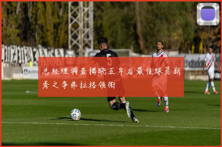 总经理调查揭晓五年后最佳球员新秀之争弗拉格领衔