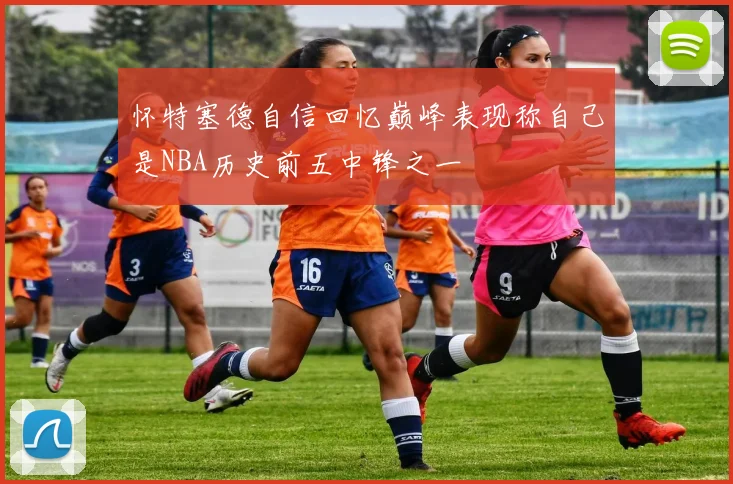怀特塞德自信回忆巅峰表现称自己是NBA历史前五中锋之一