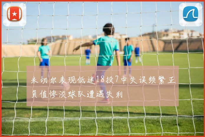 米切尔表现低迷18投7中失误频繁正负值惨淡球队遭遇失利