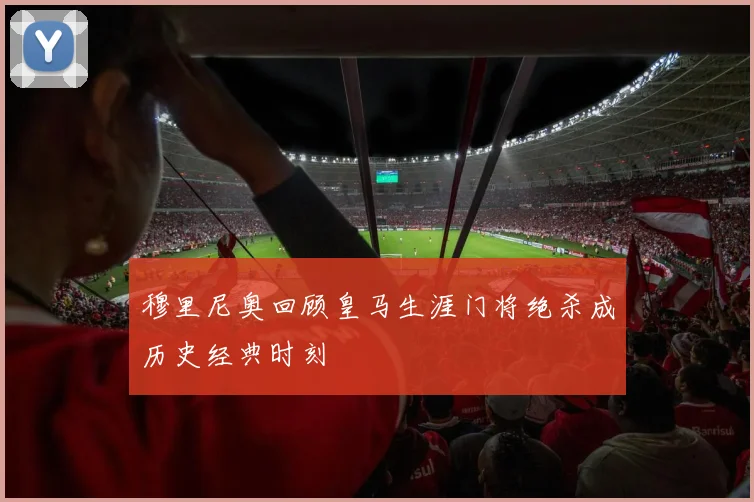 穆里尼奥回顾皇马生涯门将绝杀成历史经典时刻