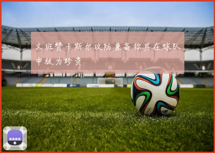文班赞卡斯尔攻防兼备称其在球队中极为珍贵