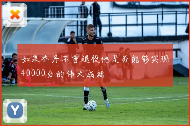 如果乔丹不曾退役他是否能够实现40000分的伟大成就
