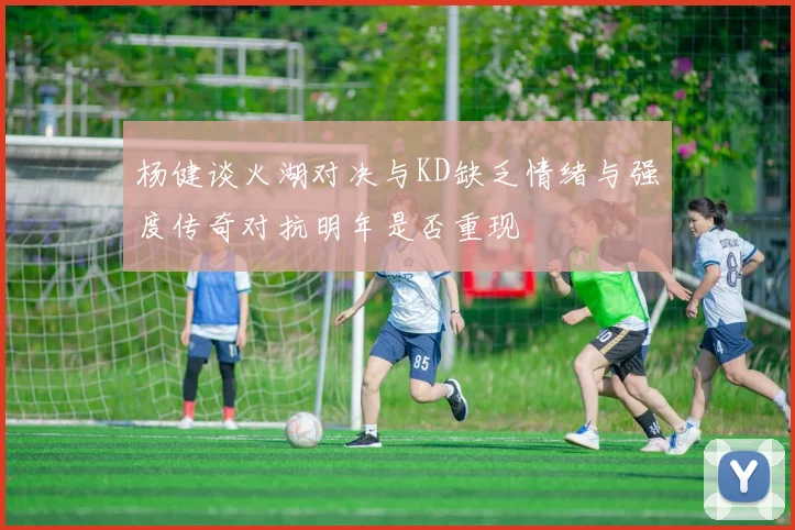 杨健谈火湖对决与KD缺乏情绪与强度传奇对抗明年是否重现