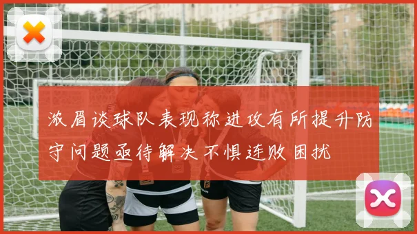 浓眉谈球队表现称进攻有所提升防守问题亟待解决不惧连败困扰