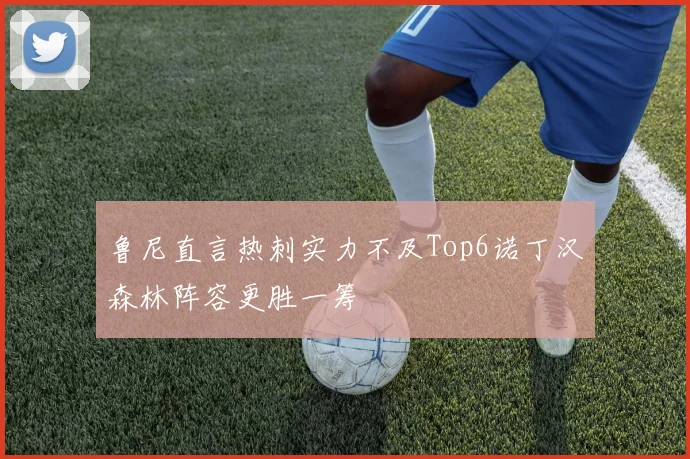 鲁尼直言热刺实力不及Top6诺丁汉森林阵容更胜一筹
