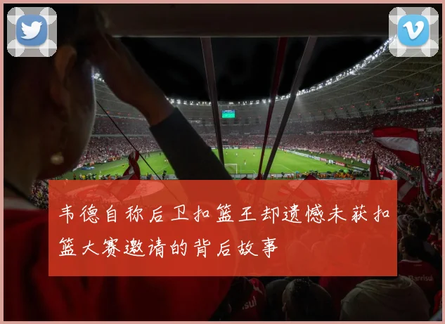 韦德自称后卫扣篮王却遗憾未获扣篮大赛邀请的背后故事