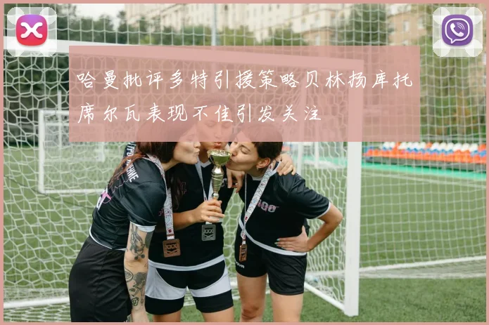 哈曼批评多特引援策略贝林扬库托席尔瓦表现不佳引发关注