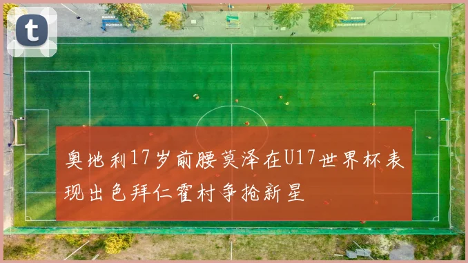 奥地利17岁前腰莫泽在U17世界杯表现出色拜仁霍村争抢新星
