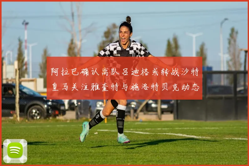 阿拉巴确认离队吕迪格或转战沙特皇马关注雅奎特与施洛特贝克动态