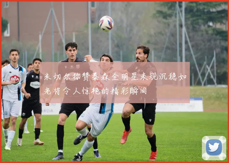 米切尔称赞泰森全明星表现沉稳如老将令人惊艳的精彩瞬间