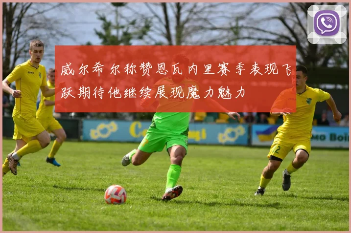 威尔希尔称赞恩瓦内里赛季表现飞跃期待他继续展现魔力魅力