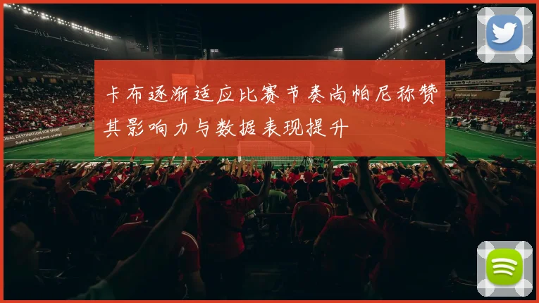 卡布逐渐适应比赛节奏尚帕尼称赞其影响力与数据表现提升