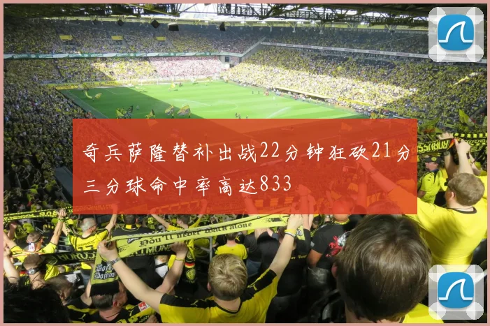 奇兵萨隆替补出战22分钟狂砍21分三分球命中率高达833