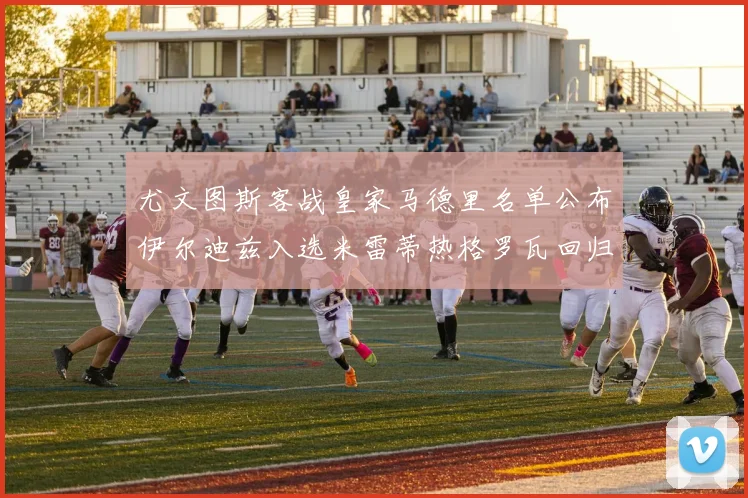 尤文图斯客战皇家马德里名单公布伊尔迪兹入选米雷蒂热格罗瓦回归