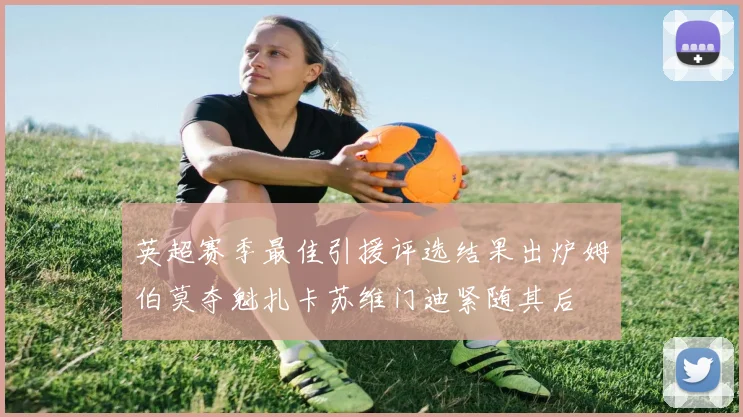 英超赛季最佳引援评选结果出炉姆伯莫夺魁扎卡苏维门迪紧随其后