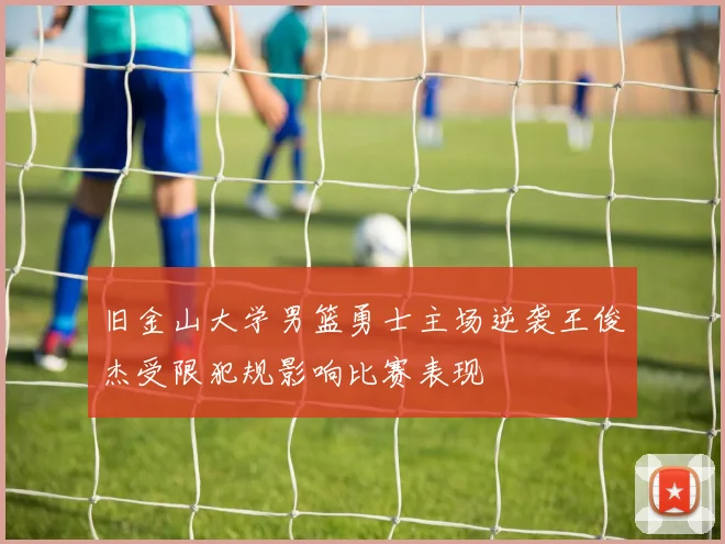 旧金山大学男篮勇士主场逆袭王俊杰受限犯规影响比赛表现