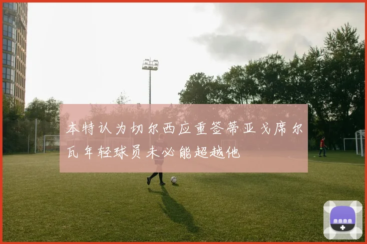 本特认为切尔西应重签蒂亚戈席尔瓦年轻球员未必能超越他