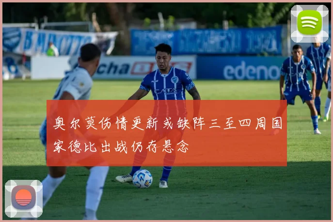 奥尔莫伤情更新或缺阵三至四周国家德比出战仍存悬念