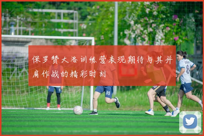 保罗赞大洛训练营表现期待与其并肩作战的精彩时刻