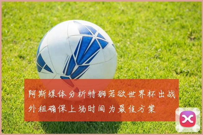 阿斯媒体分析特狮若欲世界杯出战外租确保上场时间为最佳方案