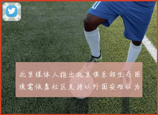 北京媒体人指出北京俱乐部生存困境需依靠社区支持以外国安难以为继