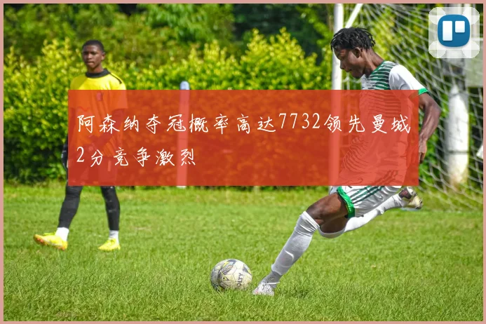 阿森纳夺冠概率高达7732领先曼城2分竞争激烈