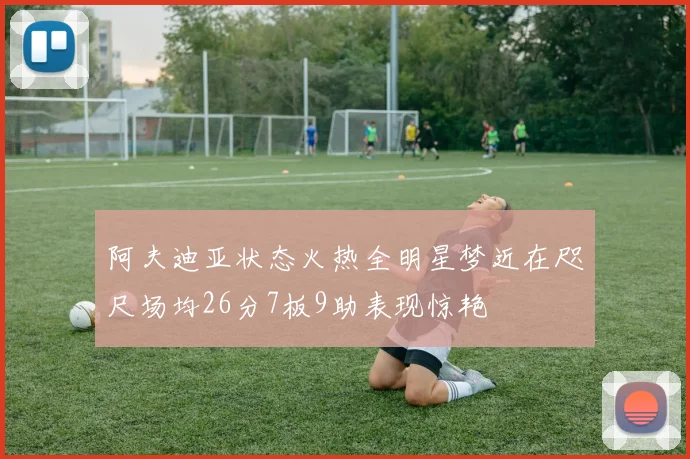 阿夫迪亚状态火热全明星梦近在咫尺场均26分7板9助表现惊艳