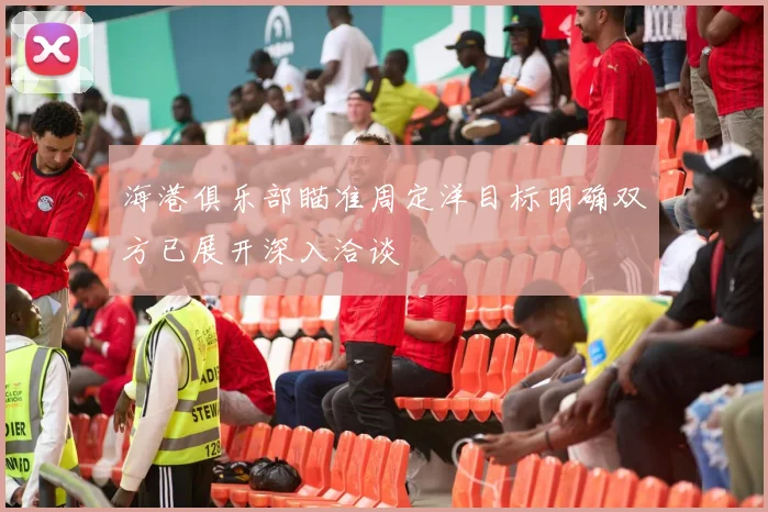海港俱乐部瞄准周定洋目标明确双方已展开深入洽谈