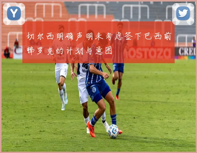 切尔西明确声明未考虑签下巴西前锋罗克的计划与意图