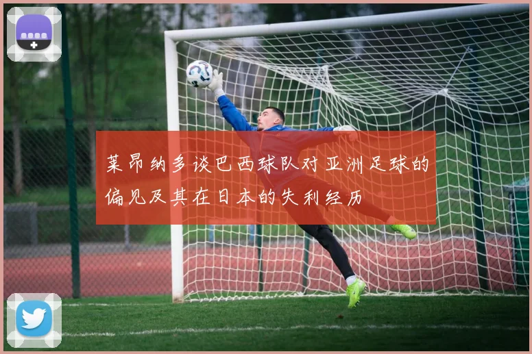 莱昂纳多谈巴西球队对亚洲足球的偏见及其在日本的失利经历