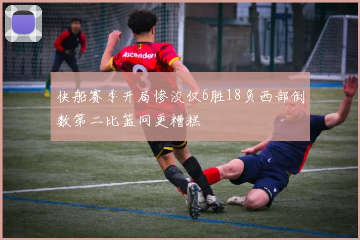 快船赛季开局惨淡仅6胜18负西部倒数第二比篮网更糟糕