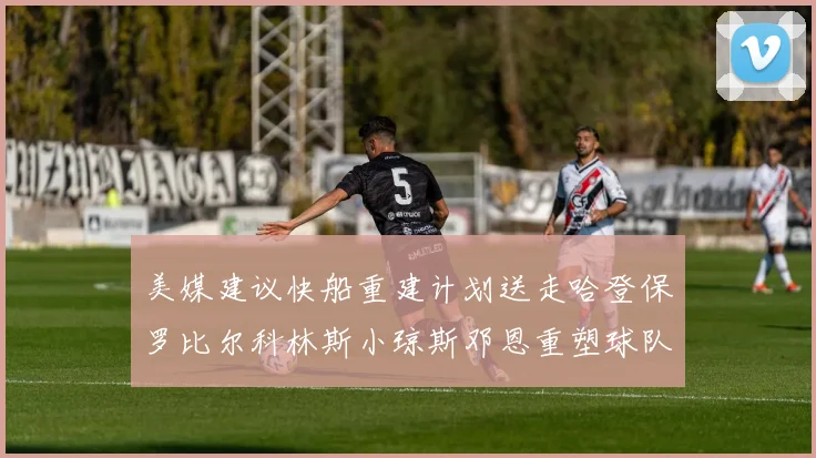 美媒建议快船重建计划送走哈登保罗比尔科林斯小琼斯邓恩重塑球队未来