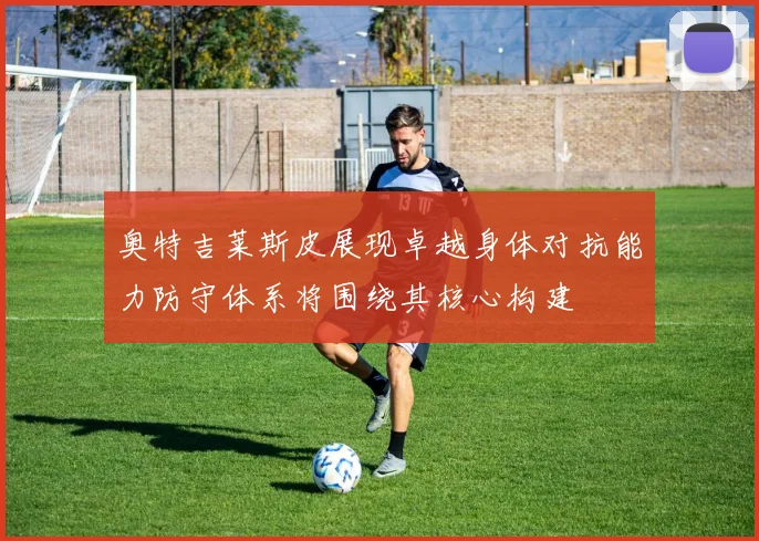 奥特吉莱斯皮展现卓越身体对抗能力防守体系将围绕其核心构建