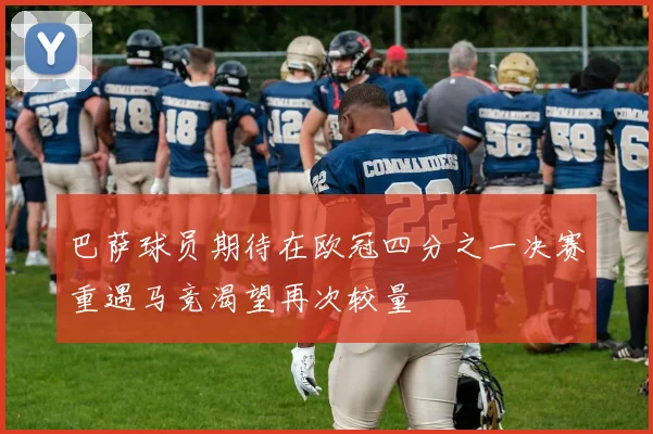 巴萨球员期待在欧冠四分之一决赛重遇马竞渴望再次较量