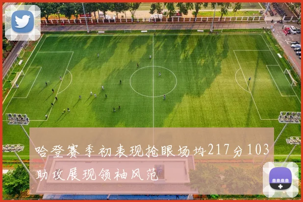哈登赛季初表现抢眼场均217分103助攻展现领袖风范