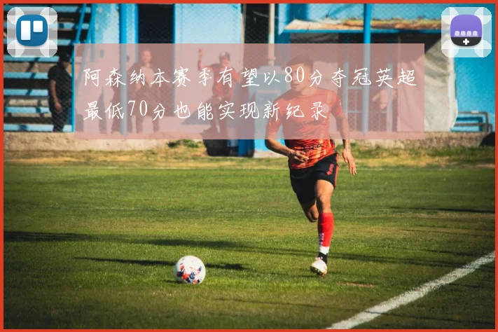 阿森纳本赛季有望以80分夺冠英超最低70分也能实现新纪录