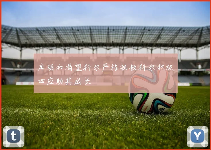 库明加渴望科尔严格执教科尔积极回应助其成长