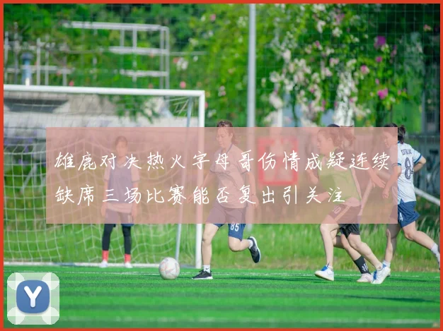 雄鹿对决热火字母哥伤情成疑连续缺席三场比赛能否复出引关注